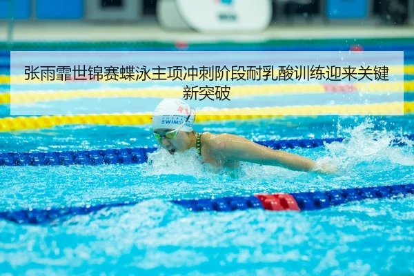 张雨霏世锦赛蝶泳主项冲刺阶段耐乳酸训练迎来关键新突破