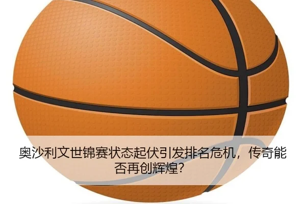 奥沙利文世锦赛状态起伏引发排名危机，传奇能否再创辉煌？