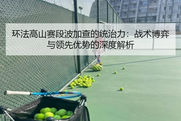 环法高山赛段波加查的统治力：战术博弈与领先优势的深度解析