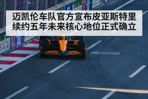 迈凯伦车队官方宣布皮亚斯特里续约五年未来核心地位正式确立