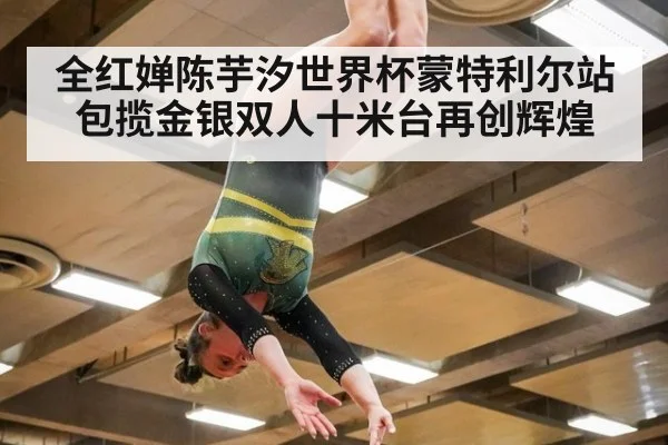 全红婵陈芋汐世界杯蒙特利尔站包揽金银双人十米台再创辉煌