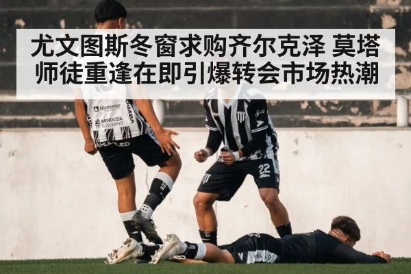 尤文图斯冬窗求购齐尔克泽 莫塔师徒重逢在即引爆转会市场热潮