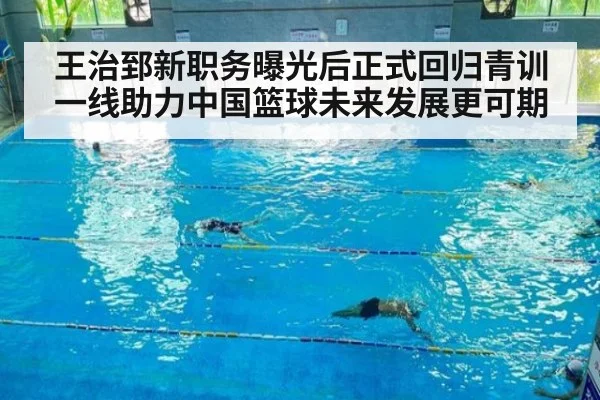 王治郅新职务曝光后正式回归青训一线助力中国篮球未来发展更可期