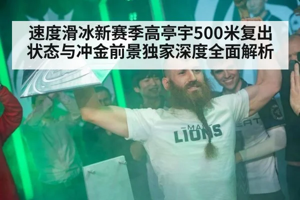 速度滑冰新赛季高亭宇500米复出状态与冲金前景独家深度全面解析